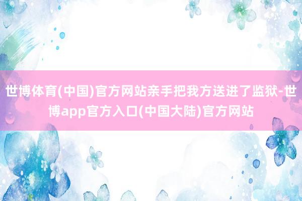 世博体育(中国)官方网站亲手把我方送进了监狱-世博app官方入口(中国大陆)官方网站