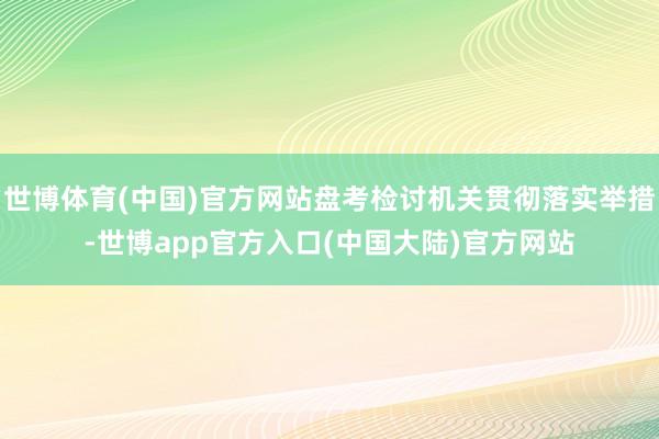 世博体育(中国)官方网站盘考检讨机关贯彻落实举措-世博app官方入口(中国大陆)官方网站