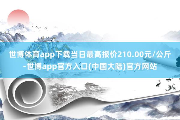 世博体育app下载当日最高报价210.00元/公斤-世博app官方入口(中国大陆)官方网站