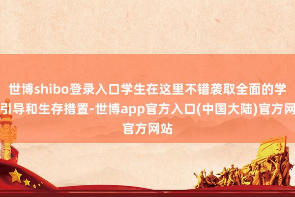 世博shibo登录入口学生在这里不错袭取全面的学习引导和生存措置-世博app官方入口(中国大陆)官方网站