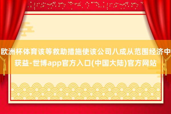 欧洲杯体育该等救助措施使该公司八成从范围经济中获益-世博app官方入口(中国大陆)官方网站