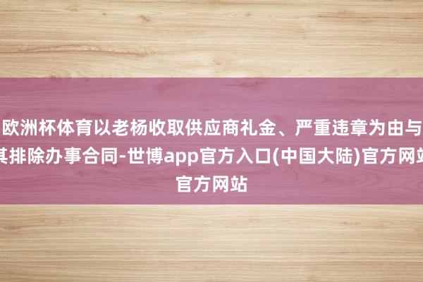 欧洲杯体育以老杨收取供应商礼金、严重违章为由与其排除办事合同-世博app官方入口(中国大陆)官方网站