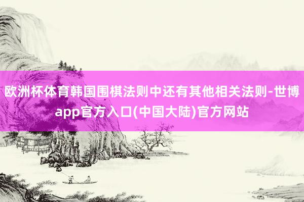 欧洲杯体育韩国围棋法则中还有其他相关法则-世博app官方入口(中国大陆)官方网站