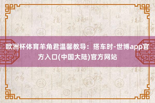 欧洲杯体育羊角君温馨教导：搭车时-世博app官方入口(中国大陆)官方网站