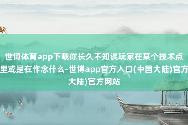 世博体育app下载你长久不知谈玩家在某个技术点在那里或是在作念什么-世博app官方入口(中国大陆)官方网站
