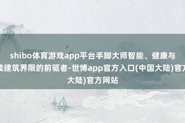 shibo体育游戏app平台手脚大师智能、健康与可捏续建筑界限的前驱者-世博app官方入口(中国大陆)官方网站