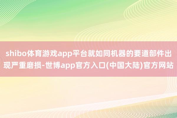 shibo体育游戏app平台就如同机器的要道部件出现严重磨损-世博app官方入口(中国大陆)官方网站