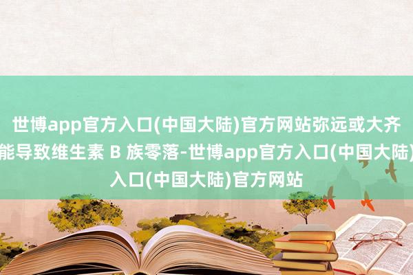 世博app官方入口(中国大陆)官方网站弥远或大齐饮酒还可能导致维生素 B 族零落-世博app官方入口(中国大陆)官方网站