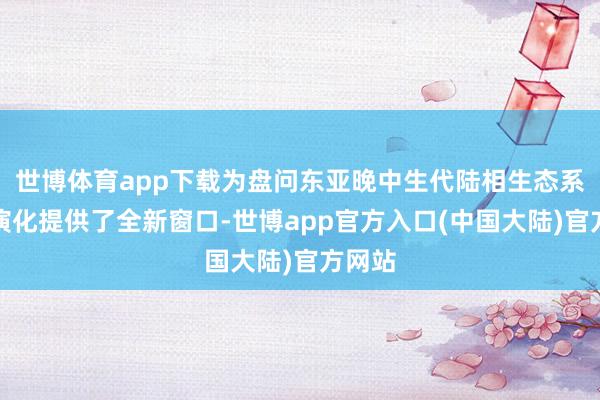 世博体育app下载为盘问东亚晚中生代陆相生态系统的演化提供了全新窗口-世博app官方入口(中国大陆)官方网站