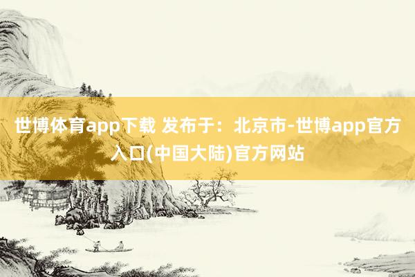 世博体育app下载 发布于：北京市-世博app官方入口(中国大陆)官方网站