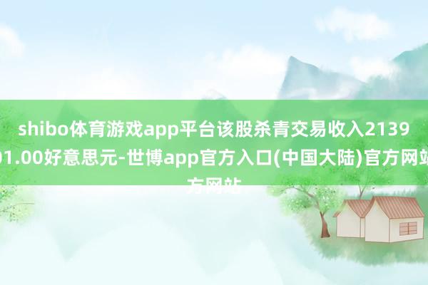 shibo体育游戏app平台该股杀青交易收入213901.00好意思元-世博app官方入口(中国大陆)官方网站