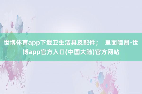 世博体育app下载卫生洁具及配件；  里面障翳-世博app官方入口(中国大陆)官方网站