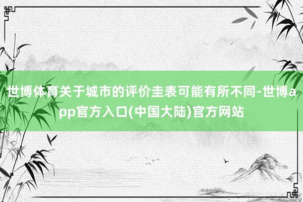 世博体育关于城市的评价圭表可能有所不同-世博app官方入口(中国大陆)官方网站