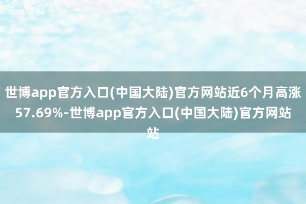 世博app官方入口(中国大陆)官方网站近6个月高涨57.69%-世博app官方入口(中国大陆)官方网站
