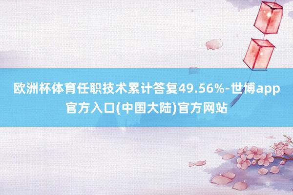 欧洲杯体育任职技术累计答复49.56%-世博app官方入口(中国大陆)官方网站