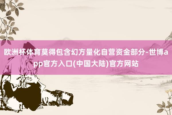 欧洲杯体育莫得包含幻方量化自营资金部分-世博app官方入口(中国大陆)官方网站