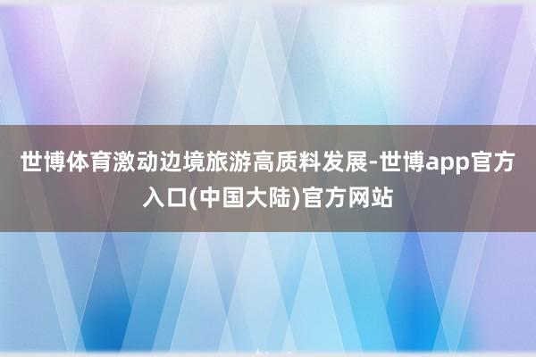 世博体育激动边境旅游高质料发展-世博app官方入口(中国大陆)官方网站