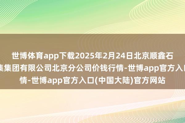 世博体育app下载2025年2月24日北京顺鑫石门海外农产物批发市集集团有限公司北京分公司价钱行情-世博app官方入口(中国大陆)官方网站