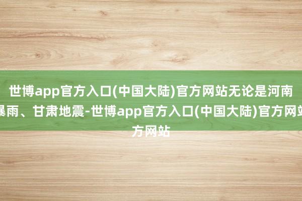 世博app官方入口(中国大陆)官方网站无论是河南暴雨、甘肃地震-世博app官方入口(中国大陆)官方网站