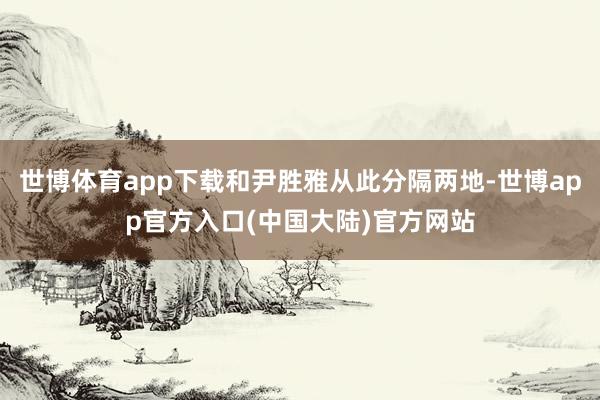 世博体育app下载和尹胜雅从此分隔两地-世博app官方入口(中国大陆)官方网站