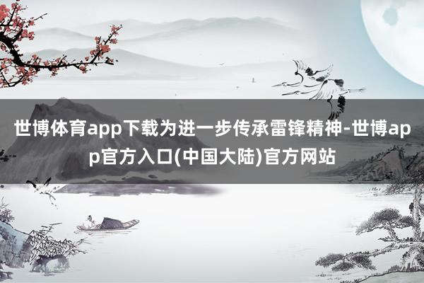 世博体育app下载为进一步传承雷锋精神-世博app官方入口(中国大陆)官方网站