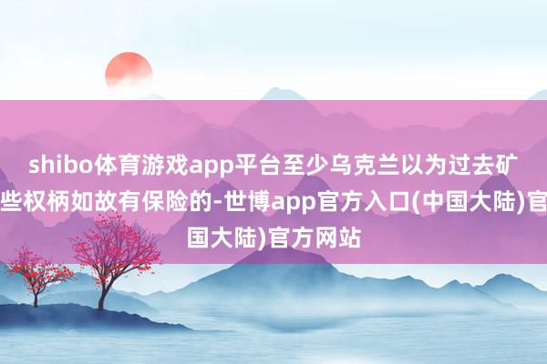shibo体育游戏app平台至少乌克兰以为过去矿产的一些权柄如故有保险的-世博app官方入口(中国大陆)官方网站