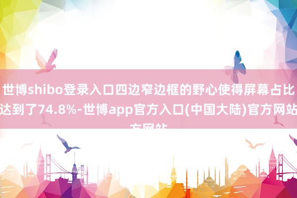 世博shibo登录入口四边窄边框的野心使得屏幕占比达到了74.8%-世博app官方入口(中国大陆)官方网站
