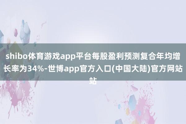 shibo体育游戏app平台每股盈利预测复合年均增长率为34%-世博app官方入口(中国大陆)官方网站