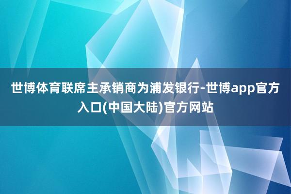 世博体育联席主承销商为浦发银行-世博app官方入口(中国大陆)官方网站