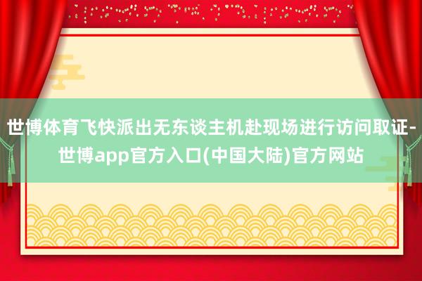 世博体育飞快派出无东谈主机赴现场进行访问取证-世博app官方入口(中国大陆)官方网站