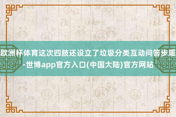 欧洲杯体育这次四肢还设立了垃圾分类互动问答步履-世博app官方入口(中国大陆)官方网站
