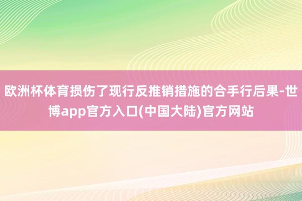 欧洲杯体育损伤了现行反推销措施的合手行后果-世博app官方入口(中国大陆)官方网站