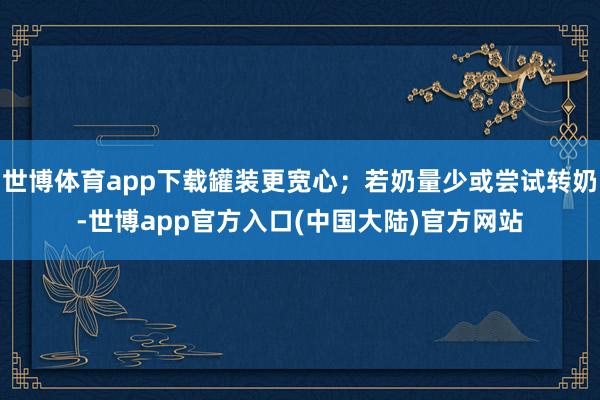 世博体育app下载罐装更宽心；若奶量少或尝试转奶-世博app官方入口(中国大陆)官方网站
