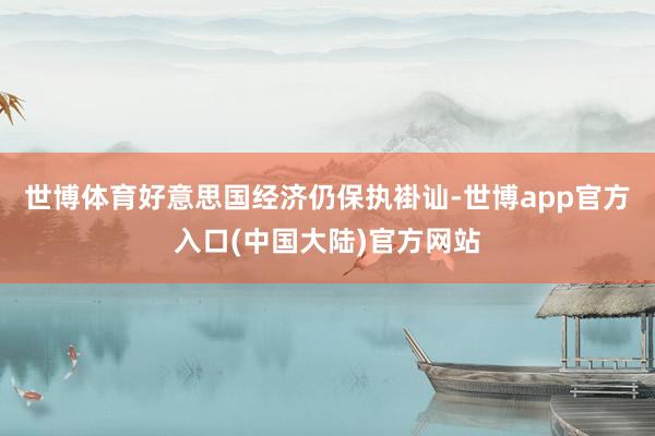 世博体育好意思国经济仍保执褂讪-世博app官方入口(中国大陆)官方网站