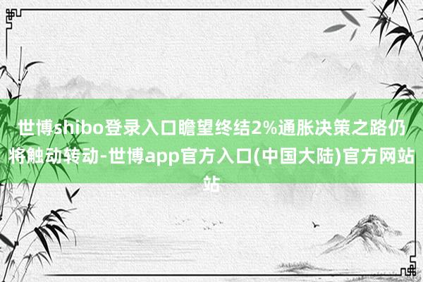 世博shibo登录入口瞻望终结2%通胀决策之路仍将触动转动-世博app官方入口(中国大陆)官方网站