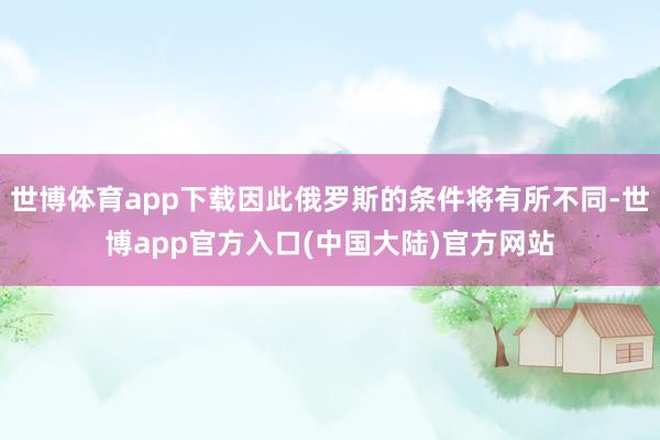 世博体育app下载因此俄罗斯的条件将有所不同-世博app官方入口(中国大陆)官方网站