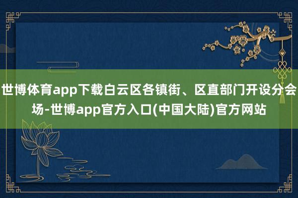 世博体育app下载白云区各镇街、区直部门开设分会场-世博app官方入口(中国大陆)官方网站