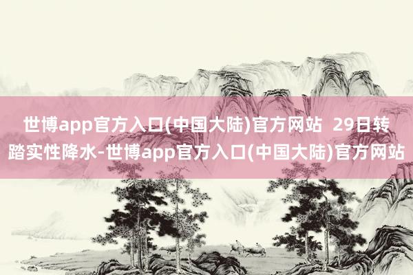 世博app官方入口(中国大陆)官方网站  29日转踏实性降水-世博app官方入口(中国大陆)官方网站