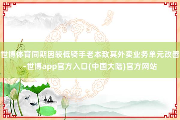 世博体育同期因较低骑手老本致其外卖业务单元改善-世博app官方入口(中国大陆)官方网站