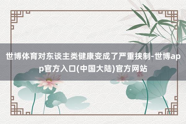 世博体育对东谈主类健康变成了严重挟制-世博app官方入口(中国大陆)官方网站
