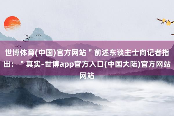世博体育(中国)官方网站＂前述东谈主士向记者指出：＂其实-世博app官方入口(中国大陆)官方网站