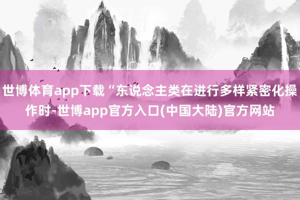 世博体育app下载“东说念主类在进行多样紧密化操作时-世博app官方入口(中国大陆)官方网站