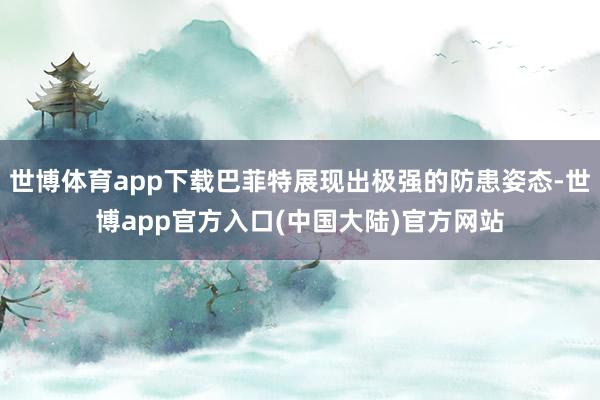 世博体育app下载巴菲特展现出极强的防患姿态-世博app官方入口(中国大陆)官方网站