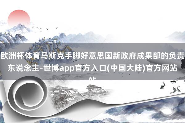 欧洲杯体育马斯克手脚好意思国新政府成果部的负责东说念主-世博app官方入口(中国大陆)官方网站