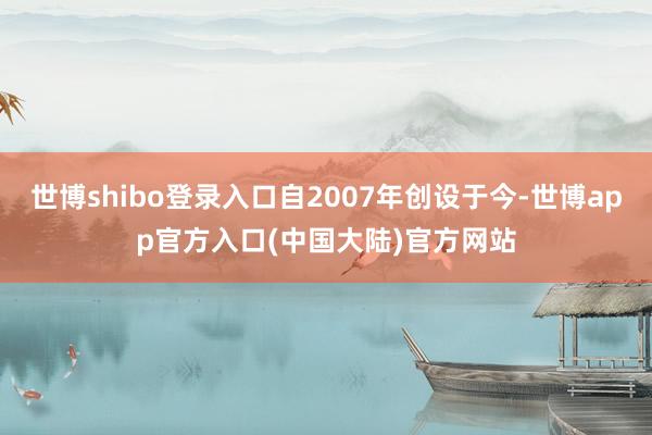 世博shibo登录入口自2007年创设于今-世博app官方入口(中国大陆)官方网站