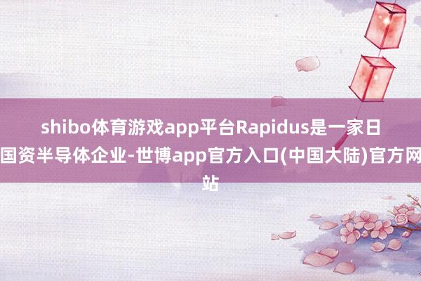 shibo体育游戏app平台　　Rapidus是一家日本国资半导体企业-世博app官方入口(中国大陆)官方网站