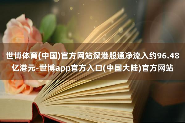 世博体育(中国)官方网站深港股通净流入约96.48亿港元-世博app官方入口(中国大陆)官方网站