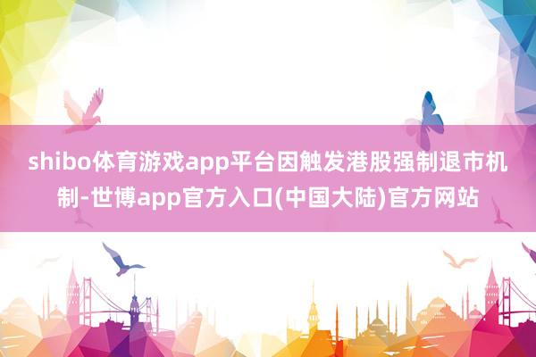 shibo体育游戏app平台　　因触发港股强制退市机制-世博app官方入口(中国大陆)官方网站