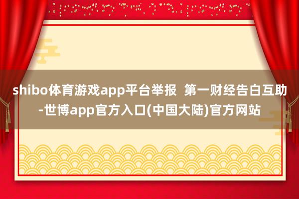 shibo体育游戏app平台举报  第一财经告白互助-世博app官方入口(中国大陆)官方网站