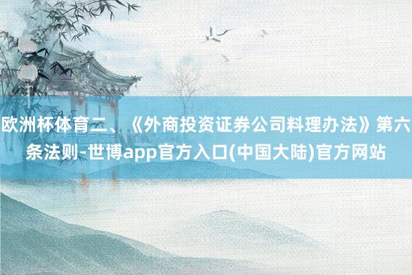欧洲杯体育二、《外商投资证券公司料理办法》第六条法则-世博app官方入口(中国大陆)官方网站